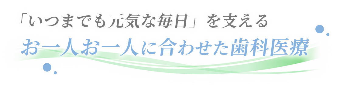 「いつまでも元気な毎日」を支える お一人お一人に合わせた歯科医療